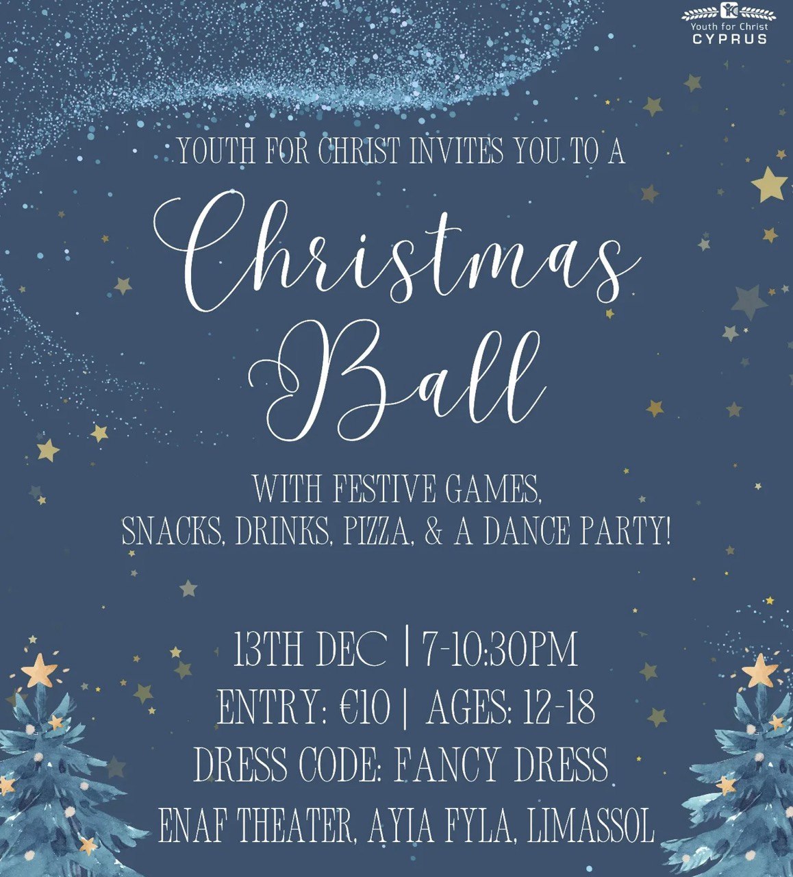 Christmas Ball for Christian teens aged 12–18 at Enaf Theater in Ayia Fyla, Limassol on December 13. Χριστουγεννιάτικος χορός για χριστιανούς εφήβους 12–18 ετών στο θέατρο Enaf στη Λεμεσό στις 13 Δεκεμβρίου. Рождественский бал для христианских подростков 12–18 лет в театре Enaf, Айя Фила, Лимассол, 13 декабря. حفل عيد الميلاد للمراهقين المسيحيين من عمر 12–18 سنة في مسرح إناف، آيا فيلا، ليماسول في 13 ديسمبر
