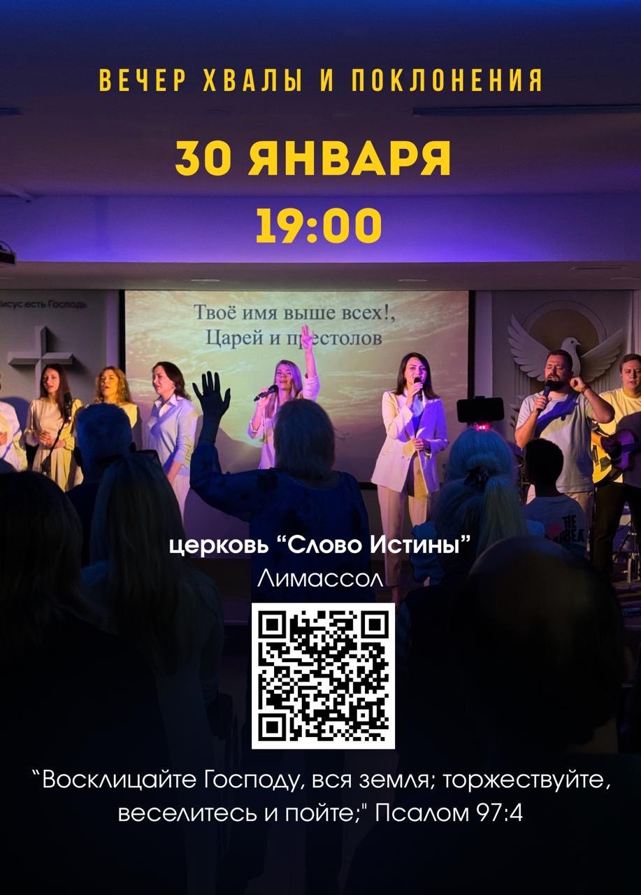 RU: Вечер хвалы и поклонения в церкви «Слово Истины», Лимасол, Кипр — 30 января 2026, 19:00. UK: Вечір хвали та поклоніння в церкві «Слово Істини», Лімасол, Кіпр — 30 січня 2026, 19:00. BE: Вечар хвалы і пакланення ў царкве «Слова Ісціны», Лімасол, Кіпр — 30 студзеня 2026, 19:00. BG: Вечер на хвала и поклонение в църква „Слово на истината“, Лимасол, Кипър — 30 януари 2026, 19:00. RO: Seară de laudă și închinare la biserica „Cuvântul Adevărului”, Limassol, Cipru — 30 ianuarie 2026, 19:00.