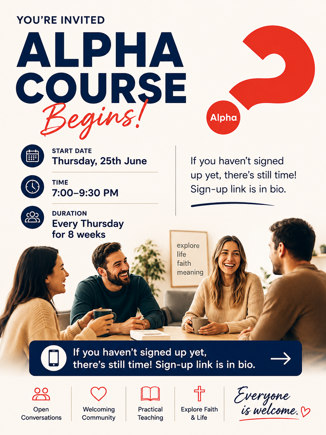 A modern Alpha Course invitation poster with cream and navy colors featuring a group of young adults talking and laughing together over coffee. The poster announces the start of an 8-week Alpha Course beginning Thursday, 25th June from 7:00 PM to 9:30 PM, inviting people to explore life, faith, and meaning in a welcoming Christian community. Αφίσα πρόσκλησης για το Alpha Course σε μοντέρνο σχεδιασμό με κρεμ και σκούρα μπλε χρώματα. Μια παρέα νέων συζητά και γελά γύρω από ένα τραπέζι με καφέδες. Η αφίσα ανακοινώνει την έναρξη του Alpha Course την Πέμπτη 25 Ιουνίου από τις 7:00 μ.μ. έως τις 9:30 μ.μ. για 8 εβδομάδες, προσκαλώντας τους ανθρώπους να εξερευνήσουν τη ζωή, την πίστη και το νόημα μέσα σε μια φιλόξενη χριστιανική κοινότητα. Современный постер Alpha Course в кремовых и тёмно-синих тонах с изображением молодых людей, которые общаются и смеются за чашкой кофе. На постере объявляется о начале 8-недельного курса Alpha, который стартует в четверг, 25 июня, с 19:00 до 21:30, приглашая людей исследовать жизнь, веру и смысл в дружелюбной христианской атмосфере. ملصق حديث لدورة ألفا بألوان كريمية وكحلية يظهر مجموعة من الشباب يتحدثون ويضحكون معًا حول القهوة. يعلن الملصق عن بداية دورة ألفا لمدة 8 أسابيع ابتداءً من يوم الخميس 25 يونيو من الساعة 7:00 مساءً حتى 9:30 مساءً، ويدعو الناس لاكتشاف الحياة والإيمان والمعنى ضمن مجتمع مسيحي مرحّب. A modernong poster ng Alpha Course na may kulay cream at navy na nagpapakita ng grupo ng mga kabataang nag-uusap at nagtatawanan habang umiinom ng kape. Inaanyayahan ng poster ang mga tao sa 8-linggong Alpha Course simula Huwebes, ika-25 ng Hunyo mula 7:00 PM hanggang 9:30 PM upang tuklasin ang buhay, pananampalataya, at kahulugan sa isang mainit at bukas na komunidad Kristiyano.