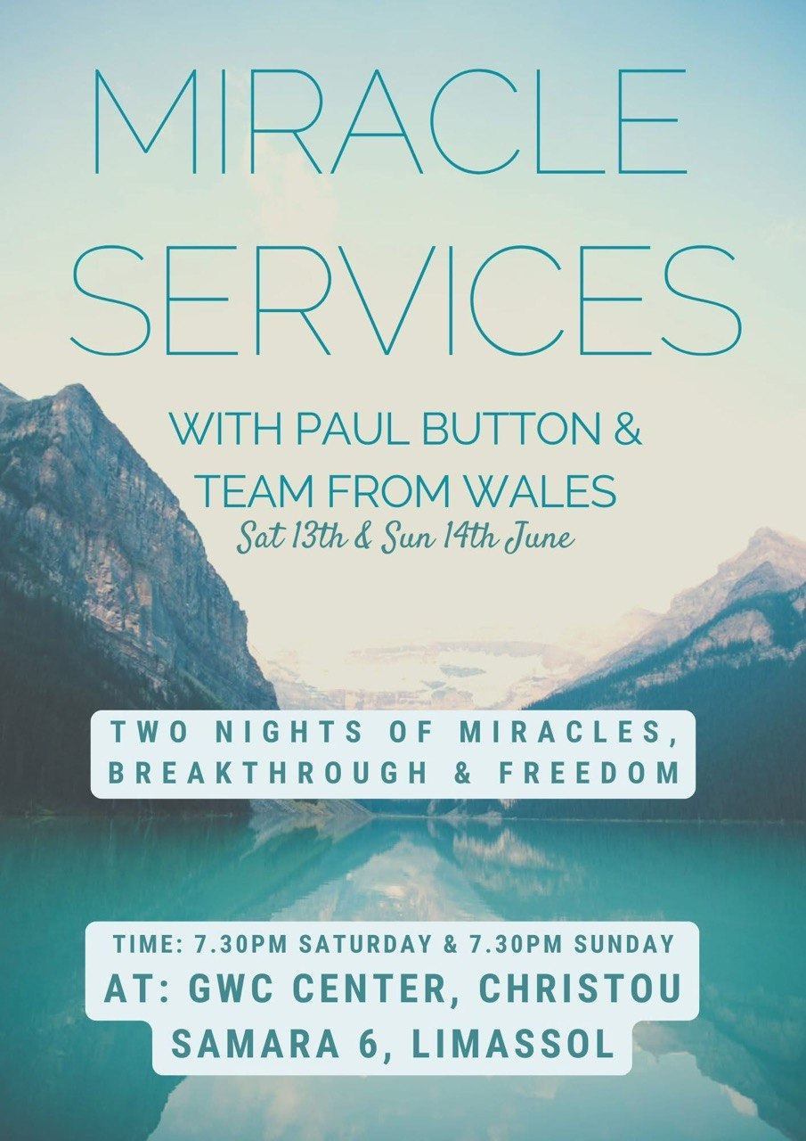 Miracle Services event poster featuring a peaceful mountain lake landscape with information about two evenings of ministry led by Paul Button and a team from Wales. The event promises miracles, breakthrough, and freedom and will take place at GWC Center in Limassol. Постер мероприятия Miracle Services на фоне горного озера с информацией о двух вечерах служения с Полом Баттоном и командой из Уэльса. Мероприятие посвящено чудесам, прорыву и свободе и пройдет в GWC Center в Лимассоле. Αφίσα της εκδήλωσης Miracle Services με φόντο μια ήρεμη ορεινή λίμνη και πληροφορίες για δύο βραδιές διακονίας με τον Paul Button και ομάδα από την Ουαλία. Η εκδήλωση επικεντρώνεται σε θαύματα, απελευθέρωση και πνευματική ανανέωση και θα πραγματοποιηθεί στο GWC Center στη Λεμεσό. ملصق فعالية Miracle Services يظهر بحيرة جبلية هادئة مع معلومات عن ليلتين من الخدمة الروحية بقيادة بول باتون وفريق من ويلز. تركز الفعالية على المعجزات والاختراق الروحي والحرية وستقام في مركز GWC في ليماسول. Poster ng Miracle Services na may tanawin ng tahimik na lawa sa kabundukan at impormasyon tungkol sa dalawang gabi ng ministeryo kasama si Paul Button at koponan mula sa Wales. Nakatuon ang pagtitipon sa mga himala, tagumpay, at kalayaan sa Diyos at gaganapin sa GWC Center sa Limassol.