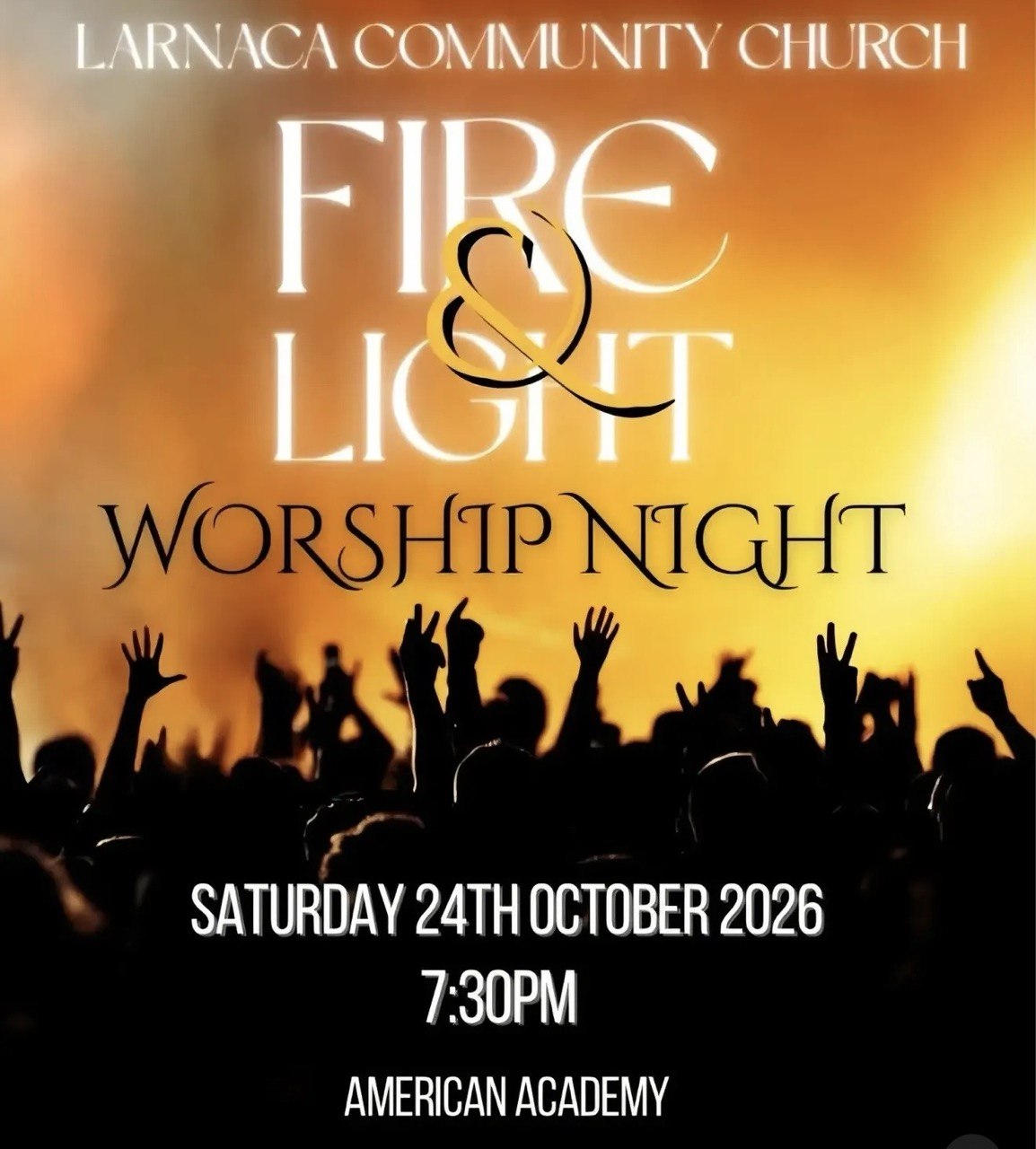 EN: Fire & Light Worship Night by Larnaca Community Church on 24 October 2026 at 7:30 PM, American Academy Senior School, Larnaca, Cyprus. RU: Вечер поклонения Fire & Light, организованный Larnaca Community Church, 24 октября 2026 года в 19:30, American Academy Senior School, Ларнака, Кипр. BG: Вечер на поклонение Fire & Light, организирана от Larnaca Community Church, на 24 октомври 2026 г. от 19:30 ч. в American Academy Senior School, Ларнака, Кипър. EL: Βραδιά λατρείας Fire & Light από την Larnaca Community Church, στις 24 Οκτωβρίου 2026, στις 19:30, στο American Academy Senior School, Λάρνακα, Κύπρος. FIL: Fire & Light Worship Night ng Larnaca Community Church sa Oktubre 24, 2026, alas-7:30 ng gabi, sa American Academy Senior School, Larnaca, Cyprus. HI: लारनाका कम्युनिटी चर्च द्वारा आयोजित फायर एंड लाइट आराधना संध्या, 24 अक्टूबर 2026 को शाम 7:30 बजे, अमेरिकन अकादमी सीनियर स्कूल, लारनाका, साइप्रस। UK: Вечір поклоніння Fire & Light від Larnaca Community Church, 24 жовтня 2026 року о 19:30, American Academy Senior School, Ларнака, Кіпр. AR: أمسية العبادة Fire & Light التي تنظمها كنيسة مجتمع لارنكا يوم 24 أكتوبر 2026 الساعة 7:30 مساءً في مدرسة الأكاديمية الأمريكية الثانوية، لارنكا، قبرص.